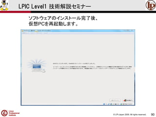 © LPI-Japan 2009. All rights reserved. 
90 
LPIC Level1 技術解説セミナー 
ソフトウェアのインストール完了後、 
仮想PCを再起動します。  