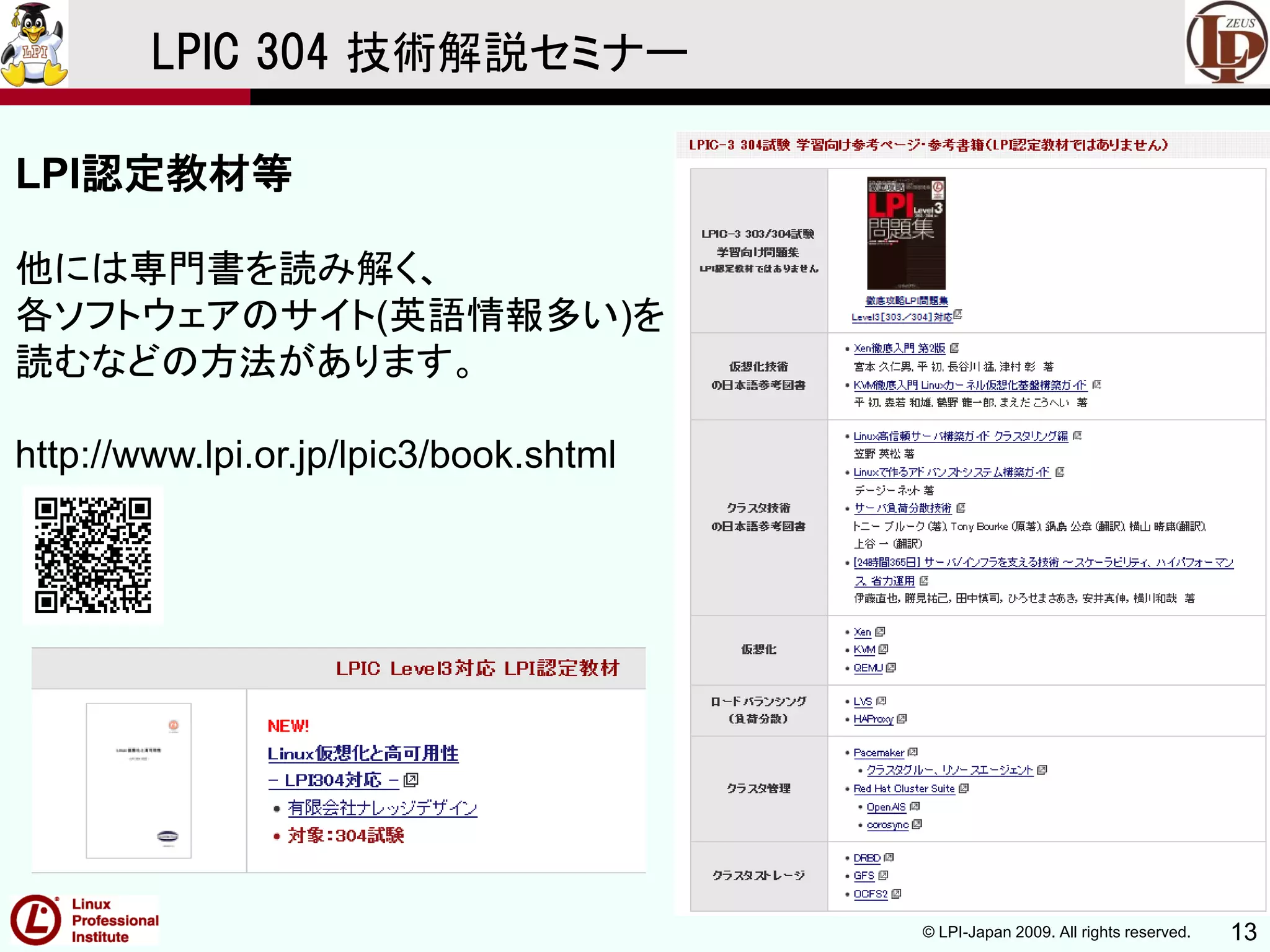 © LPI-Japan 2009. All rights reserved. 13
LPIC 304 技術解説セミナー
LPI認定教材等
他には専門書を読み解く、
各ソフトウェアのサイト(英語情報多い)を
読むなどの方法があります。
http://www.lpi.or.jp/lpic3/book.shtml
 