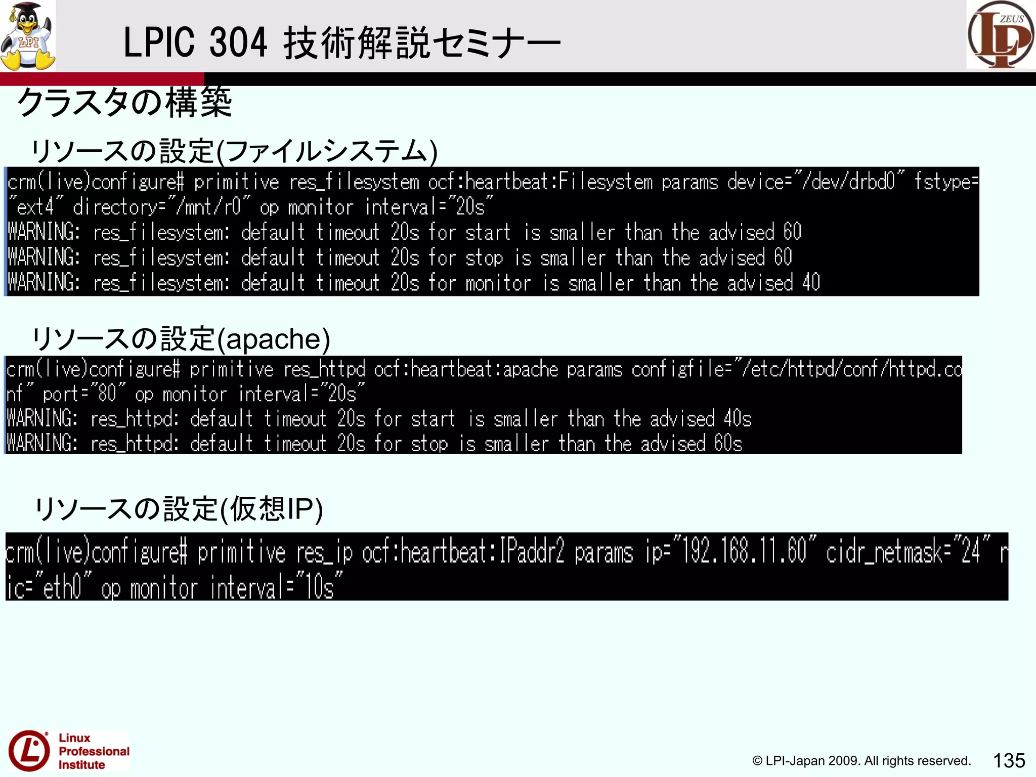 © LPI-Japan 2009. All rights reserved. 135
LPIC 304 技術解説セミナー
リソースの設定(ファイルシステム)
リソースの設定(apache)
リソースの設定(仮想IP)
クラスタの構築
 