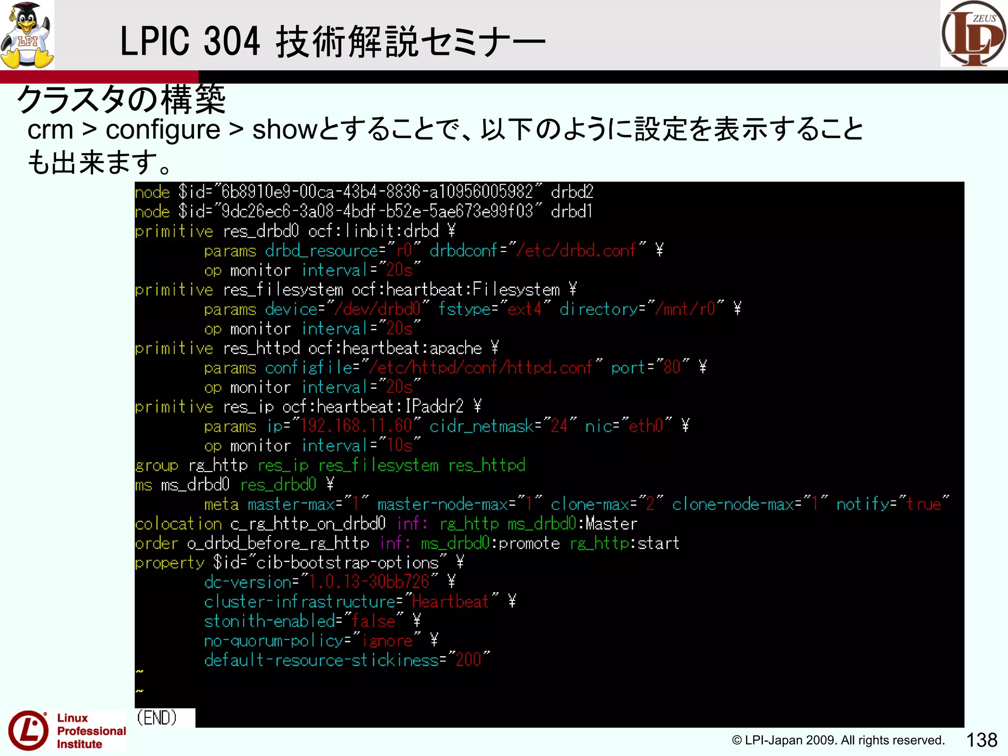 © LPI-Japan 2009. All rights reserved. 138
LPIC 304 技術解説セミナー
crm > configure > showとすることで、以下のように設定を表示すること
も出来ます。
クラスタの構築
 
