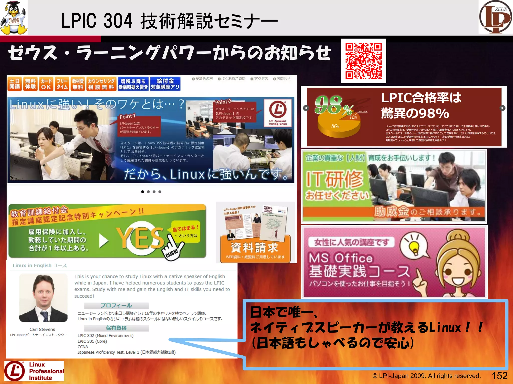© LPI-Japan 2009. All rights reserved. 152
LPIC 304 技術解説セミナー
ゼウス・ラーニングパワーからのお知らせ
日本で唯一、
ネイティブスピーカーが教えるLinux！！
(日本語もしゃべるので安心)
 