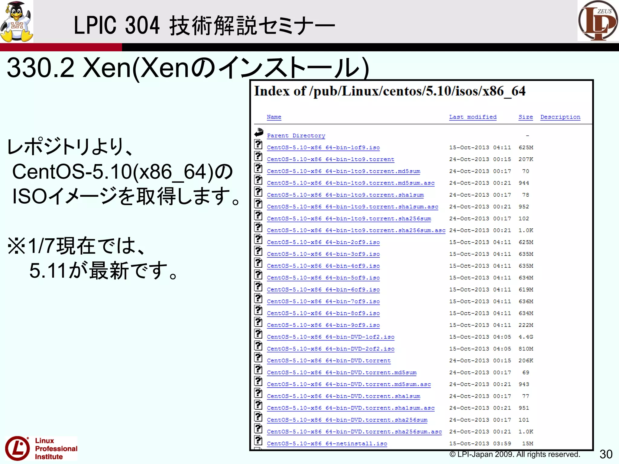 © LPI-Japan 2009. All rights reserved. 30
LPIC 304 技術解説セミナー
330.2 Xen(Xenのインストール)
レポジトリより、
CentOS-5.10(x86_64)の
ISOイメージを取得します。
※1/7現在では、
5.11が最新です。
 