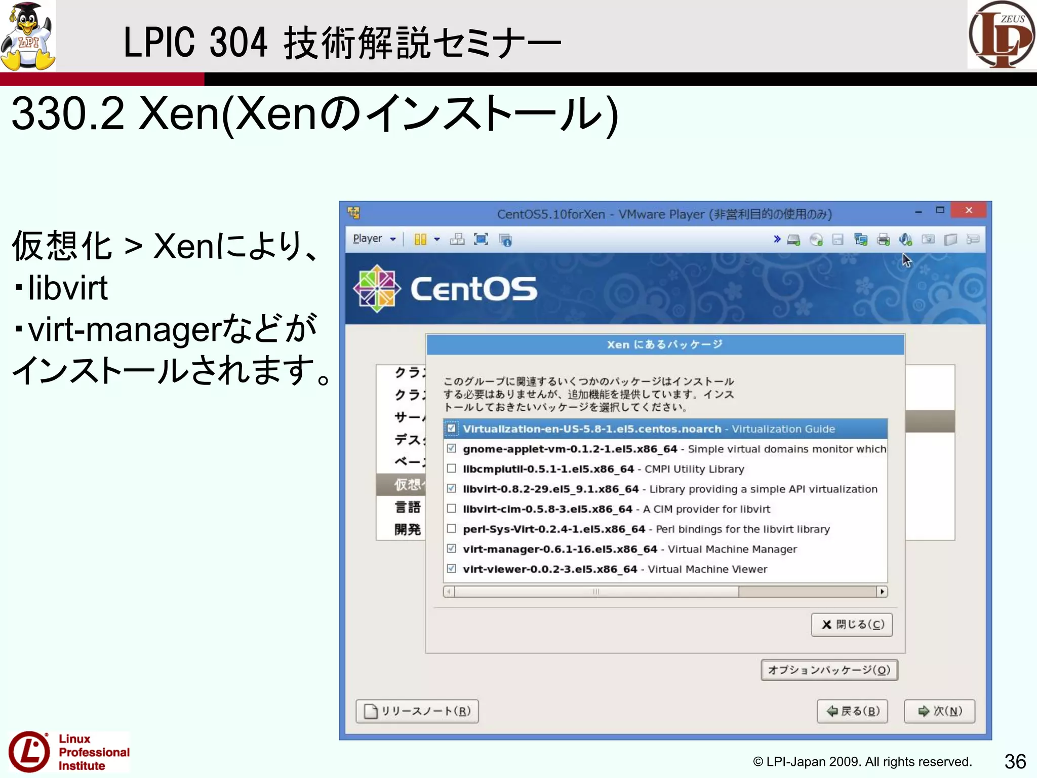 © LPI-Japan 2009. All rights reserved. 36
LPIC 304 技術解説セミナー
330.2 Xen(Xenのインストール)
仮想化 > Xenにより、
・libvirt
・virt-managerなどが
インストールされます。
 