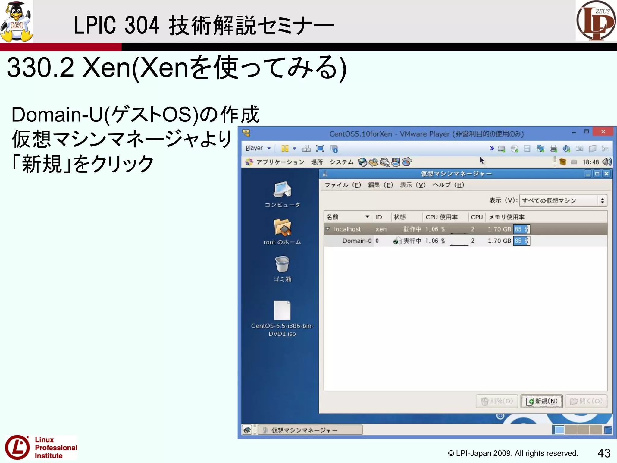 © LPI-Japan 2009. All rights reserved. 43
LPIC 304 技術解説セミナー
330.2 Xen(Xenを使ってみる)
Domain-U(ゲストOS)の作成
仮想マシンマネージャより
「新規」をクリック
 