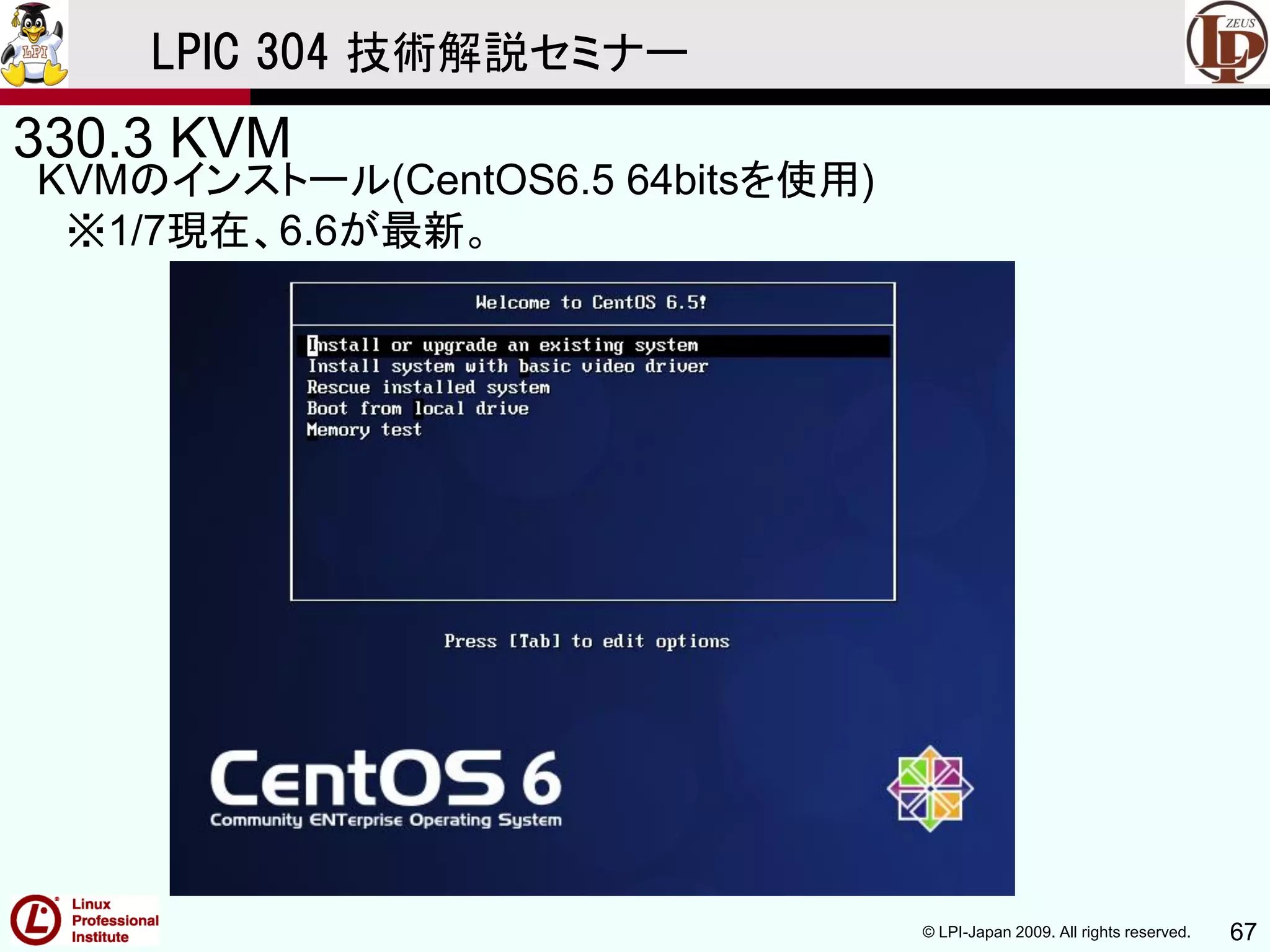 © LPI-Japan 2009. All rights reserved. 67
LPIC 304 技術解説セミナー
330.3 KVM
KVMのインストール(CentOS6.5 64bitsを使用)
※1/7現在、6.6が最新。
 