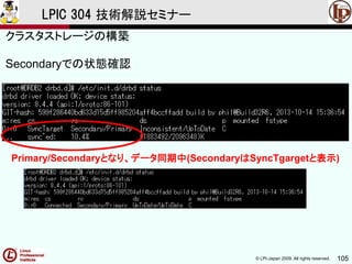 © LPI-Japan 2009. All rights reserved. 105
LPIC 304 技術解説セミナー
Secondaryでの状態確認
クラスタストレージの構築
Primary/Secondaryとなり、データ同期中(SecondaryはSyncTgargetと表示)
 