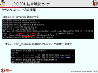 © LPI-Japan 2009. All rights reserved. 108
LPIC 304 技術解説セミナー
主題333：クラスタストレージより
DRBD2をPrimaryに昇格させる
すると、drbd_testfileが同期されていることが確認出来ます
クラスタストレージの構築
 