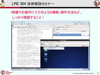 © LPI-Japan 2009. All rights reserved. 11
LPIC 304 技術解説セミナー
・実機での操作にてどのような機能・操作方法など、
しっかり確認すること！
 