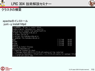 © LPI-Japan 2009. All rights reserved. 113
LPIC 304 技術解説セミナー
apacheのインストール
yum –y install httpd
クラスタの構築
 