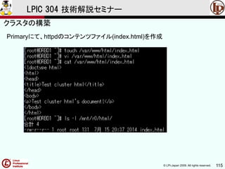 © LPI-Japan 2009. All rights reserved. 115
LPIC 304 技術解説セミナー
Primaryにて、httpdのコンテンツファイル(index.html)を作成
クラスタの構築
 