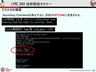 © LPI-Japan 2009. All rights reserved. 129
LPIC 304 技術解説セミナー
Secondaryでheartbeatを停止すると、状態がOFFLINEに変更される。
クラスタの構築
 