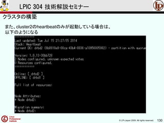 © LPI-Japan 2009. All rights reserved. 130
LPIC 304 技術解説セミナー
また、cluster2のheartbeatのみが起動している場合は、
以下のようになる
クラスタの構築
 