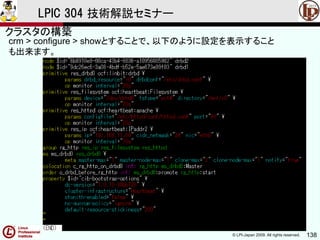 © LPI-Japan 2009. All rights reserved. 138
LPIC 304 技術解説セミナー
crm > configure > showとすることで、以下のように設定を表示すること
も出来ます。
クラスタの構築
 