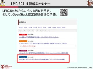 © LPI-Japan 2009. All rights reserved. 149
LPIC 304 技術解説セミナー
LPIC304とLPICレベル1が改定予定。
そして、OpenStack認定試験登場の予感。
 