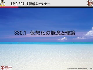 © LPI-Japan 2009. All rights reserved. 15
LPIC 304 技術解説セミナー
330.1 仮想化の概念と理論
 