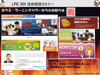 © LPI-Japan 2009. All rights reserved. 152
LPIC 304 技術解説セミナー
ゼウス・ラーニングパワーからのお知らせ
日本で唯一、
ネイティブスピーカーが教えるLinux！！
(日本語もしゃべるので安心)
 