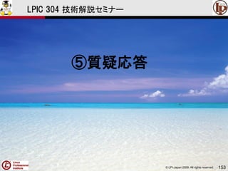 © LPI-Japan 2009. All rights reserved. 153
LPIC 304 技術解説セミナー
⑤質疑応答
 