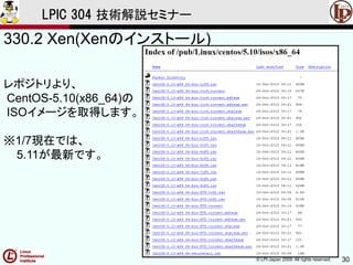 © LPI-Japan 2009. All rights reserved. 30
LPIC 304 技術解説セミナー
330.2 Xen(Xenのインストール)
レポジトリより、
CentOS-5.10(x86_64)の
ISOイメージを取得します。
※1/7現在では、
5.11が最新です。
 