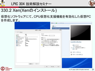 © LPI-Japan 2009. All rights reserved. 31
LPIC 304 技術解説セミナー
330.2 Xen(Xenのインストール)
仮想化ソフトウェアにて、CPU仮想化支援機能を有効化した仮想PC
を作成します。
 