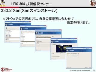 © LPI-Japan 2009. All rights reserved. 33
LPIC 304 技術解説セミナー
330.2 Xen(Xenのインストール)
ソフトウェアの選択までは、自身の環境等に合わせて
設定を行います。
 