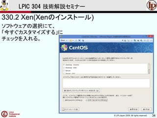 © LPI-Japan 2009. All rights reserved. 34
LPIC 304 技術解説セミナー
330.2 Xen(Xenのインストール)
ソフトウェアの選択にて、
「今すぐカスタマイズする」に
チェックを入れる。
 