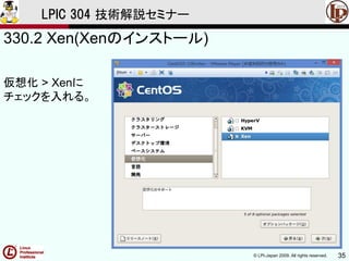 © LPI-Japan 2009. All rights reserved. 35
LPIC 304 技術解説セミナー
330.2 Xen(Xenのインストール)
仮想化 > Xenに
チェックを入れる。
 