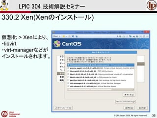 © LPI-Japan 2009. All rights reserved. 36
LPIC 304 技術解説セミナー
330.2 Xen(Xenのインストール)
仮想化 > Xenにより、
・libvirt
・virt-managerなどが
インストールされます。
 