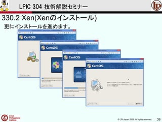 © LPI-Japan 2009. All rights reserved. 39
LPIC 304 技術解説セミナー
330.2 Xen(Xenのインストール)
更にインストールを進めます。
 