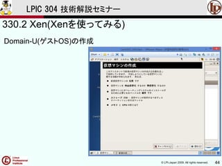 © LPI-Japan 2009. All rights reserved. 44
LPIC 304 技術解説セミナー
330.2 Xen(Xenを使ってみる)
Domain-U(ゲストOS)の作成
 