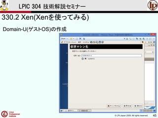 © LPI-Japan 2009. All rights reserved. 45
LPIC 304 技術解説セミナー
330.2 Xen(Xenを使ってみる)
Domain-U(ゲストOS)の作成
 