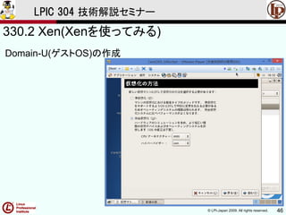 © LPI-Japan 2009. All rights reserved. 46
LPIC 304 技術解説セミナー
330.2 Xen(Xenを使ってみる)
Domain-U(ゲストOS)の作成
 