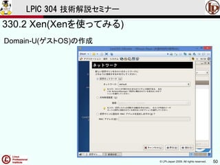 © LPI-Japan 2009. All rights reserved. 50
LPIC 304 技術解説セミナー
330.2 Xen(Xenを使ってみる)
Domain-U(ゲストOS)の作成
 