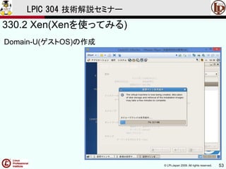 © LPI-Japan 2009. All rights reserved. 53
LPIC 304 技術解説セミナー
330.2 Xen(Xenを使ってみる)
Domain-U(ゲストOS)の作成
 