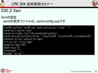 © LPI-Japan 2009. All rights reserved. 57
LPIC 304 技術解説セミナー
330.2 Xen
Xenの設定
xendの設定ファイルは、xend-config.sxpです
 