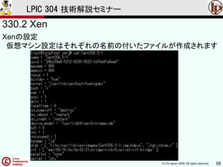 © LPI-Japan 2009. All rights reserved. 58
LPIC 304 技術解説セミナー
330.2 Xen
Xenの設定
仮想マシン設定はそれぞれの名前の付いたファイルが作成されます
 