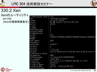 © LPI-Japan 2009. All rights reserved. 60
LPIC 304 技術解説セミナー
330.2 Xen
Xenのユーティリティ
xm info
(Xenの環境情報表示)
 