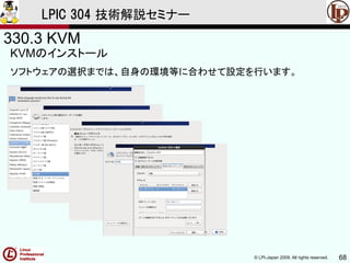 © LPI-Japan 2009. All rights reserved. 68
LPIC 304 技術解説セミナー
330.3 KVM
KVMのインストール
ソフトウェアの選択までは、自身の環境等に合わせて設定を行います。
 