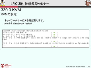 © LPI-Japan 2009. All rights reserved. 77
LPIC 304 技術解説セミナー
330.3 KVM
KVMの設定
ネットワークサービスを再起動します。
/etc/init.d/network restart
 