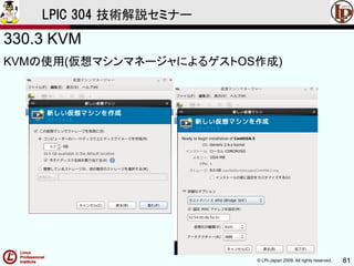 © LPI-Japan 2009. All rights reserved. 81
LPIC 304 技術解説セミナー
330.3 KVM
KVMの使用(仮想マシンマネージャによるゲストOS作成)
 