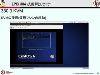 © LPI-Japan 2009. All rights reserved. 82
LPIC 304 技術解説セミナー
330.3 KVM
KVMの使用(仮想マシンの起動)
 