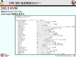 © LPI-Japan 2009. All rights reserved. 86
LPIC 304 技術解説セミナー
330.3 KVM
他のコマンドについても、
virsh helpで確認出来ます。
 