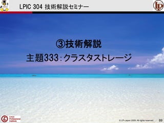 © LPI-Japan 2009. All rights reserved. 89
LPIC 304 技術解説セミナー
③技術解説
主題333：クラスタストレージ
 