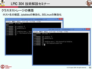 © LPI-Japan 2009. All rights reserved. 92
LPIC 304 技術解説セミナー
主題333：クラスタストレージより
ホスト名の確認、iptablesの無効化、SELinuxの無効化
クラスタストレージの構築
 