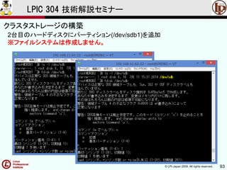 © LPI-Japan 2009. All rights reserved. 93
LPIC 304 技術解説セミナー
主題333：クラスタストレージより
2台目のハードディスクにパーティション(/dev/sdb1)を追加
※ファイルシステムは作成しません。
クラスタストレージの構築
 