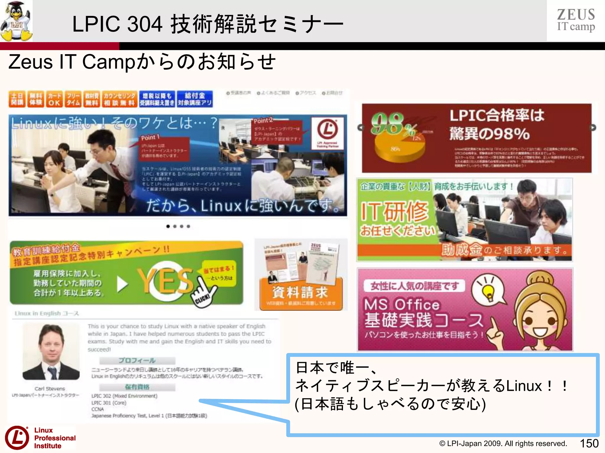 © LPI-Japan 2009. All rights reserved. 150
LPIC 304 技術解説セミナー
Zeus IT Campからのお知らせ
日本で唯一、
ネイティブスピーカーが教えるLinux！！
(日本語もしゃべるので安心)
 