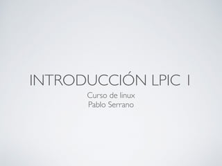 INTRODUCCIÓN LPIC 1
Curso de linux
Pablo Serrano
 