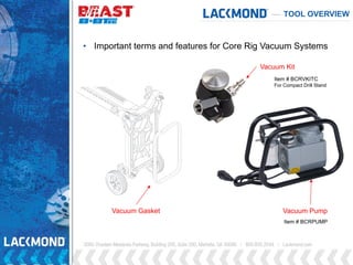 TOOL OVERVIEW
Vacuum Gasket Vacuum Pump
Vacuum Kit
• Important terms and features for Core Rig Vacuum Systems
Item # BCRVKITC
For Compact Drill Stand
Item # BCRPUMP
 