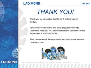THE END
THANK YOU!
Thank you for completing the Coring & Drilling training
module.
For any questions on this and other products offered by
Lackmond Products, Inc. please contact our customer service
department at 1-800-850-2044.
Also, please see all these products and more on our website:
Lackmond.com.
 