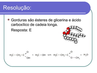 Resolução:
  Gorduras são ésteres de glicerina e ácido
  carboxílico de cadeia longa.
  Resposta: E
 