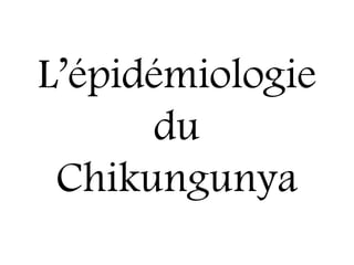 L’épidémiologie
du
Chikungunya
 